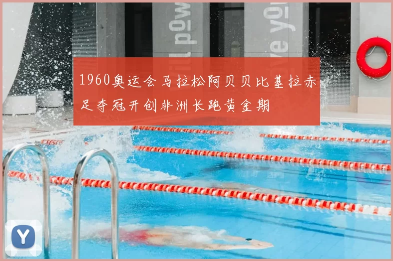 1960奥运会马拉松阿贝贝比基拉赤足夺冠开创非洲长跑黄金期