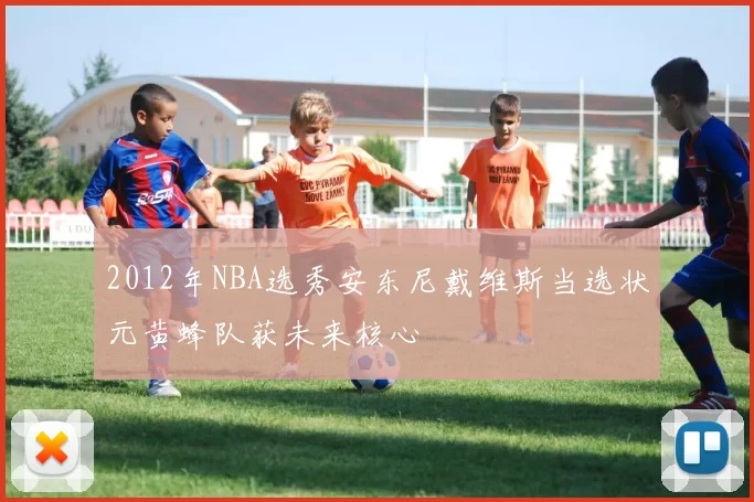 2012年NBA选秀安东尼戴维斯当选状元黄蜂队获未来核心