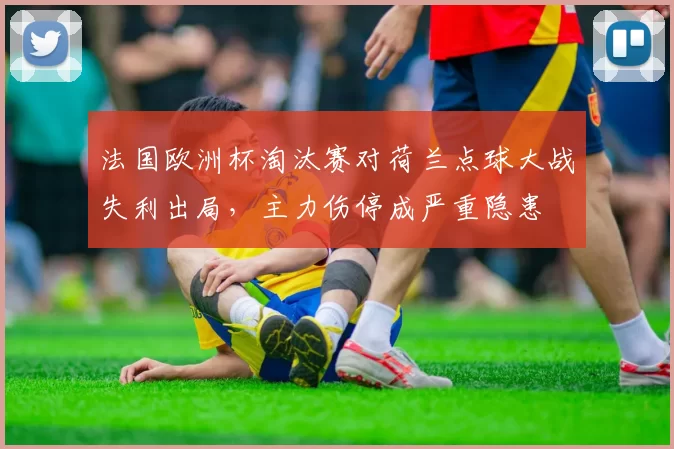 法国欧洲杯淘汰赛对荷兰点球大战失利出局，主力伤停成严重隐患