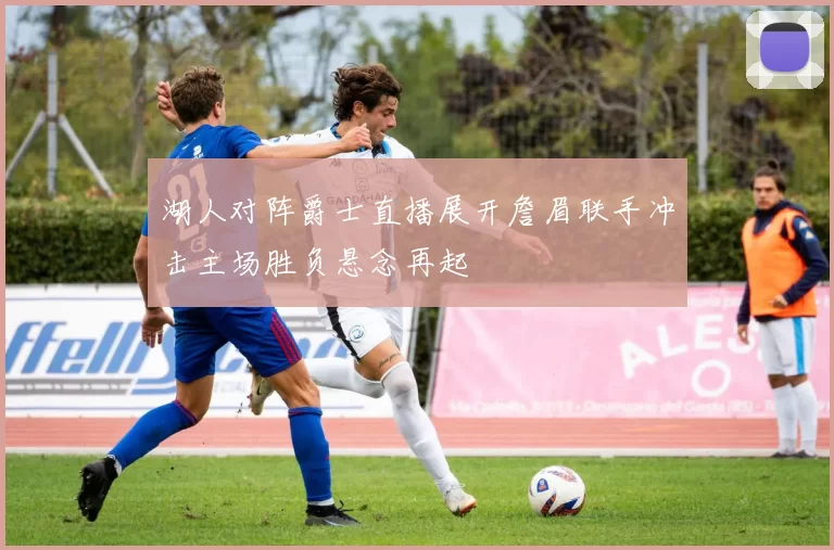 湖人对阵爵士直播展开詹眉联手冲击主场胜负悬念再起