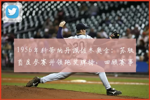 1956年科蒂纳丹佩佐冬奥会：苏联首度参赛并领跑奖牌榜，回顾赛事看点