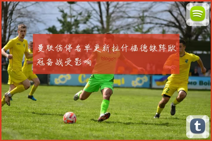 曼联伤停名单更新拉什福德缺阵欧冠备战受影响