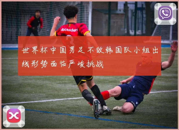 世界杯中国男足不敌韩国队小组出线形势面临严峻挑战