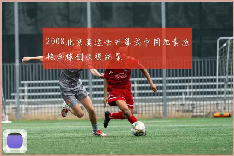 2008北京奥运会开幕式中国元素惊艳全球创收视纪录