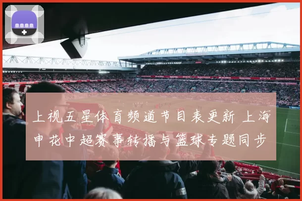 上视五星体育频道节目表更新 上海申花中超赛事转播与篮球专题同步播出