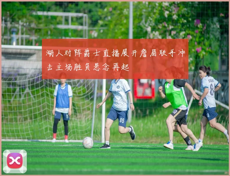 湖人对阵爵士直播展开詹眉联手冲击主场胜负悬念再起