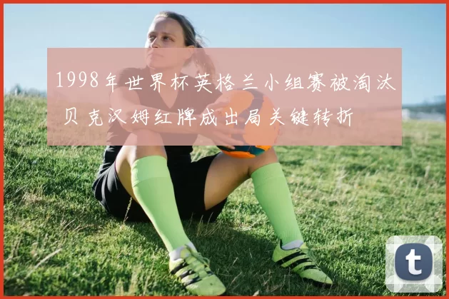 1998年世界杯英格兰小组赛被淘汰 贝克汉姆红牌成出局关键转折