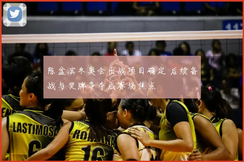 陈盆滨冬奥会出战项目确定 后续备战与奖牌争夺成赛场焦点