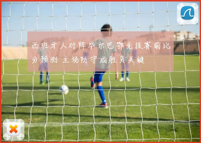 西班牙人对阵毕尔巴鄂竞技赛前比分预测 主场防守成胜负关键