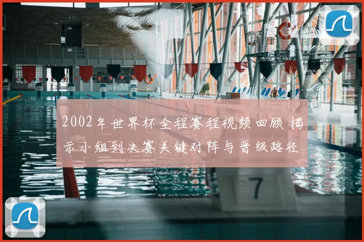 2002年世界杯全程赛程视频回顾 揭示小组到决赛关键对阵与晋级路径