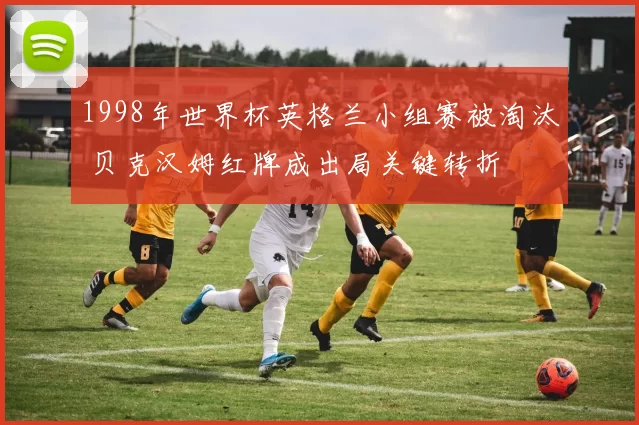 1998年世界杯英格兰小组赛被淘汰 贝克汉姆红牌成出局关键转折