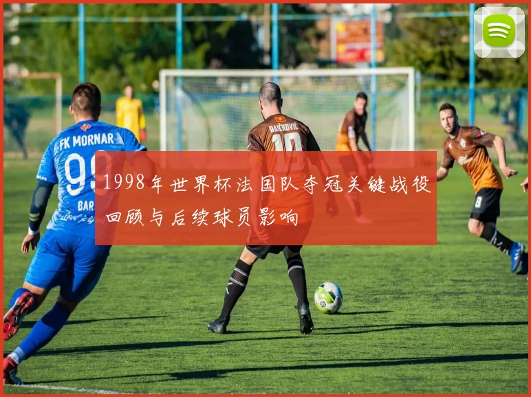 1998年世界杯法国队夺冠关键战役回顾与后续球员影响