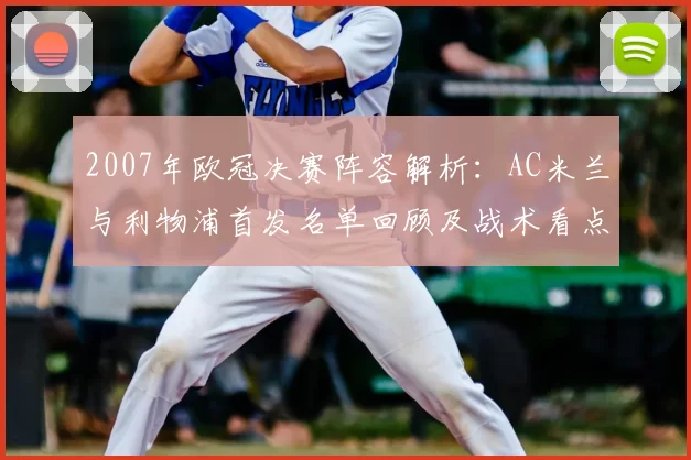 2007年欧冠决赛阵容解析：AC米兰与利物浦首发名单回顾及战术看点