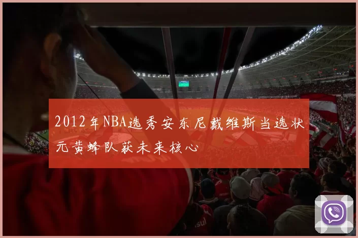 2012年NBA选秀安东尼戴维斯当选状元黄蜂队获未来核心