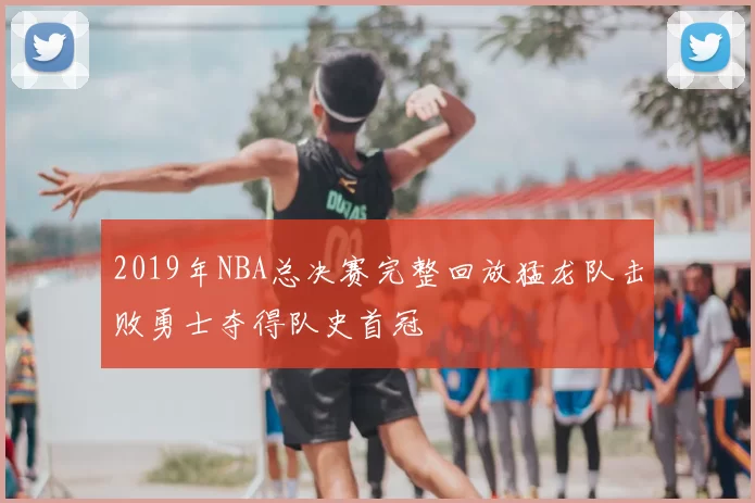 2019年NBA总决赛完整回放猛龙队击败勇士夺得队史首冠