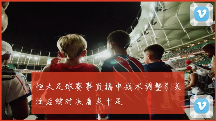 恒大足球赛事直播中战术调整引关注后续对决看点十足