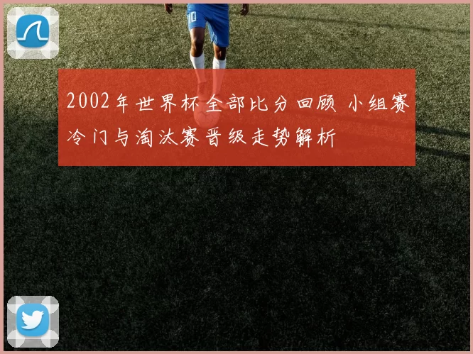 2002年世界杯全部比分回顾 小组赛冷门与淘汰赛晋级走势解析
