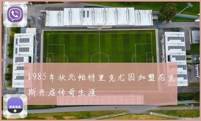 1985年状元帕特里克尤因加盟尼克斯开启传奇生涯