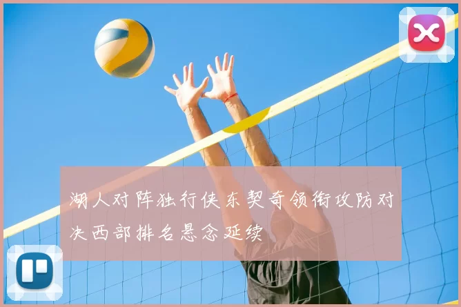 湖人对阵独行侠东契奇领衔攻防对决西部排名悬念延续