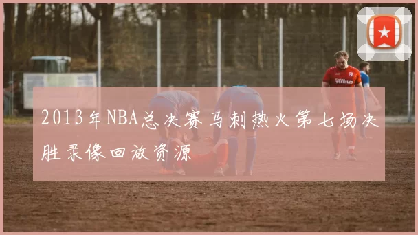 2013年NBA总决赛马刺热火第七场决胜录像回放资源