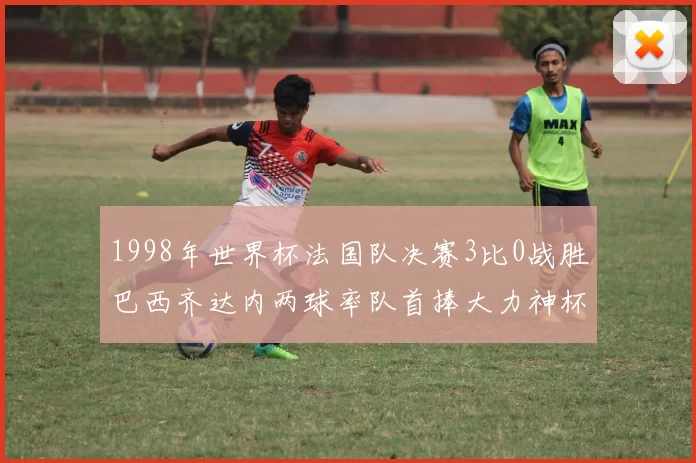 1998年世界杯法国队决赛3比0战胜巴西齐达内两球率队首捧大力神杯