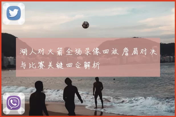 湖人对火箭全场录像回放 詹眉对决与比赛关键回合解析