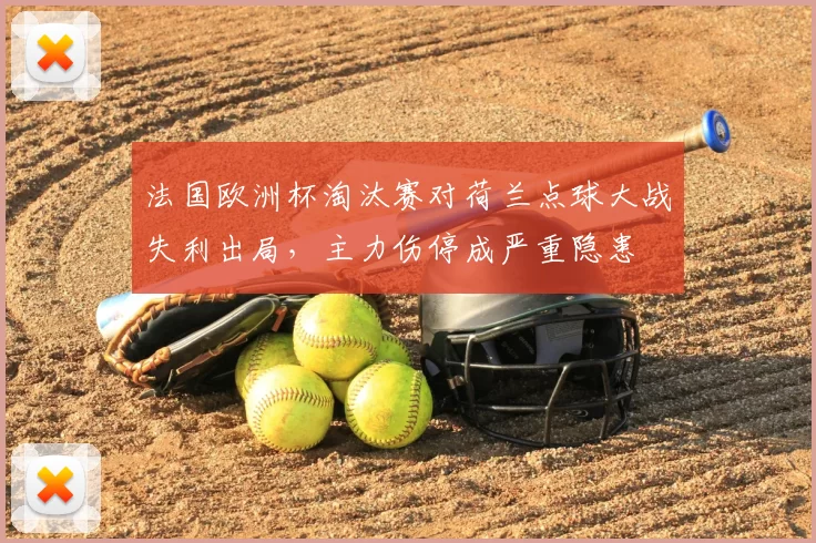 法国欧洲杯淘汰赛对荷兰点球大战失利出局，主力伤停成严重隐患