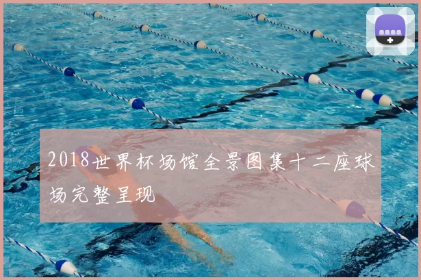 2018世界杯场馆全景图集十二座球场完整呈现