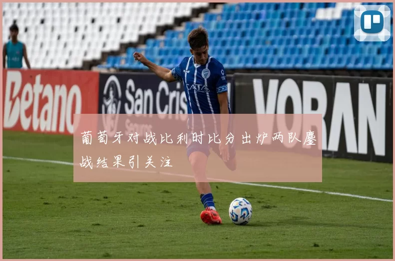 葡萄牙对战比利时比分出炉两队鏖战结果引关注