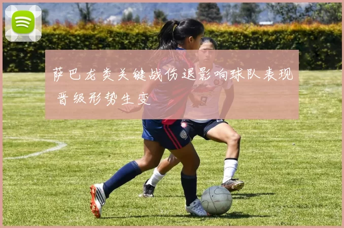 萨巴龙类关键战伤退影响球队表现 晋级形势生变