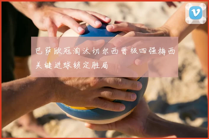 巴萨欧冠淘汰切尔西晋级四强梅西关键进球锁定胜局