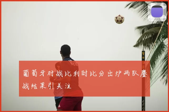 葡萄牙对战比利时比分出炉两队鏖战结果引关注