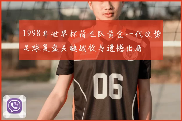 1998年世界杯荷兰队黄金一代攻势足球复盘关键战役与遗憾出局