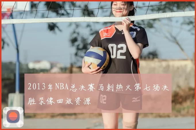 2013年NBA总决赛马刺热火第七场决胜录像回放资源