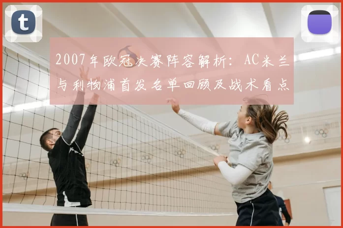 2007年欧冠决赛阵容解析：AC米兰与利物浦首发名单回顾及战术看点