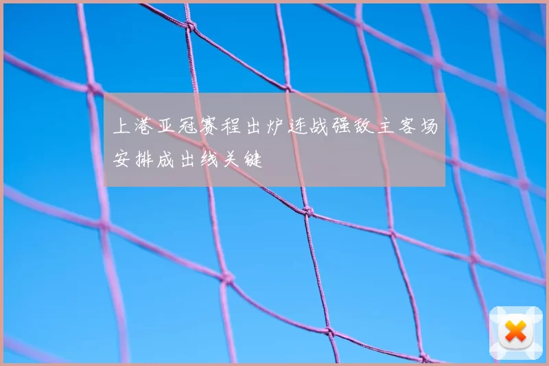 上港亚冠赛程出炉连战强敌主客场安排成出线关键