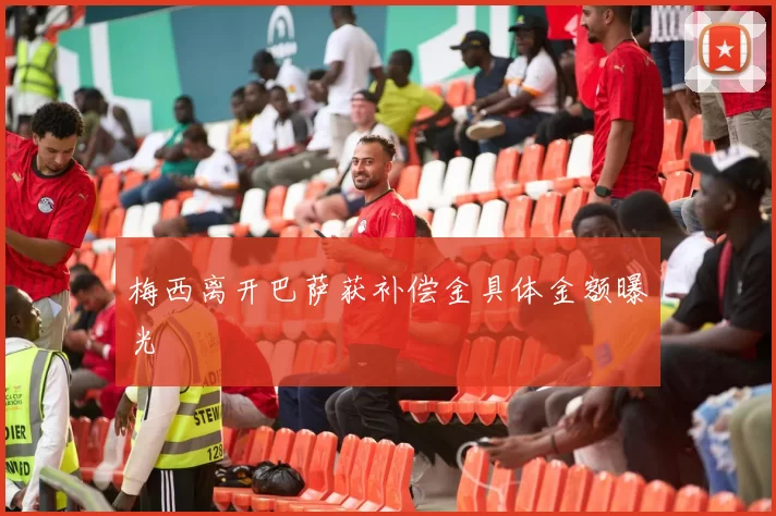 梅西离开巴萨获补偿金具体金额曝光