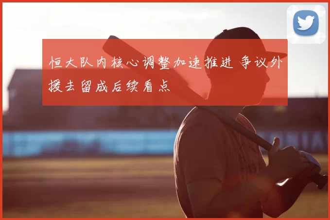 恒大队内核心调整加速推进 争议外援去留成后续看点