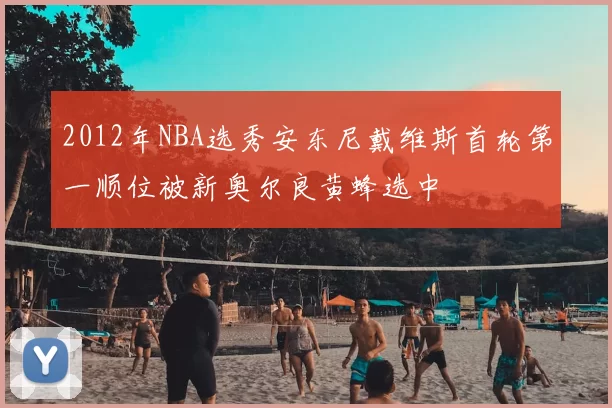 2012年NBA选秀安东尼戴维斯首轮第一顺位被新奥尔良黄蜂选中
