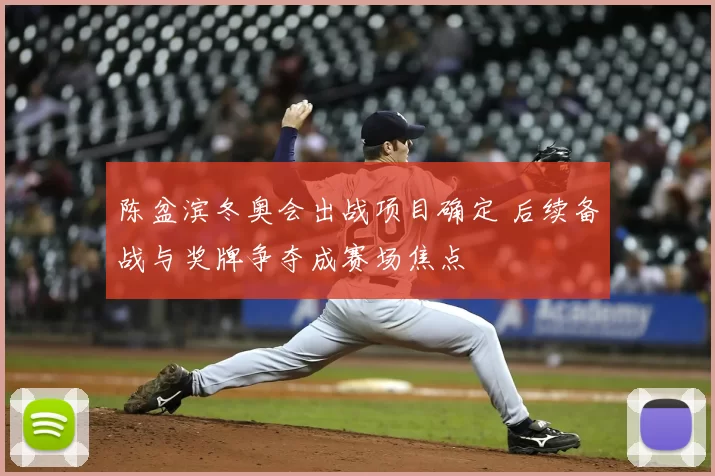 陈盆滨冬奥会出战项目确定 后续备战与奖牌争夺成赛场焦点