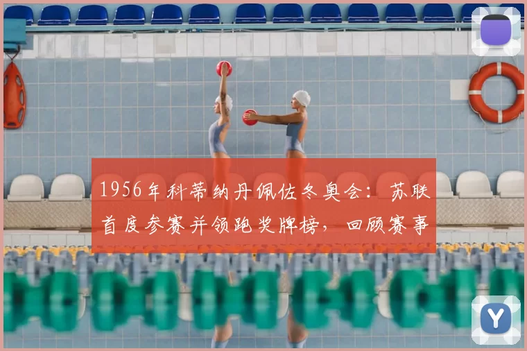 1956年科蒂纳丹佩佐冬奥会：苏联首度参赛并领跑奖牌榜，回顾赛事看点