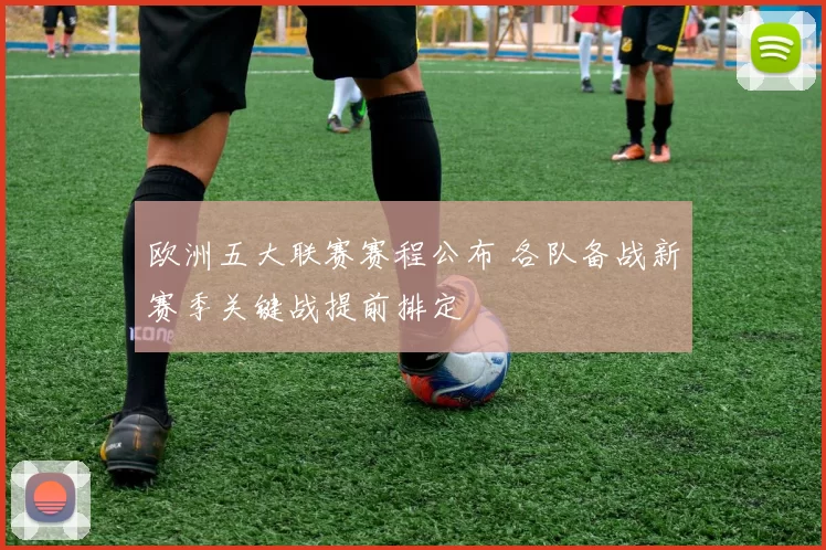 欧洲五大联赛赛程公布 各队备战新赛季关键战提前排定