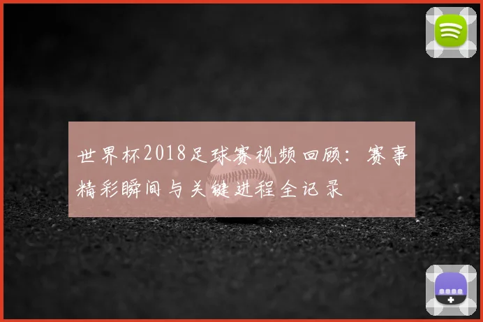 世界杯2018足球赛视频回顾：赛事精彩瞬间与关键进程全记录