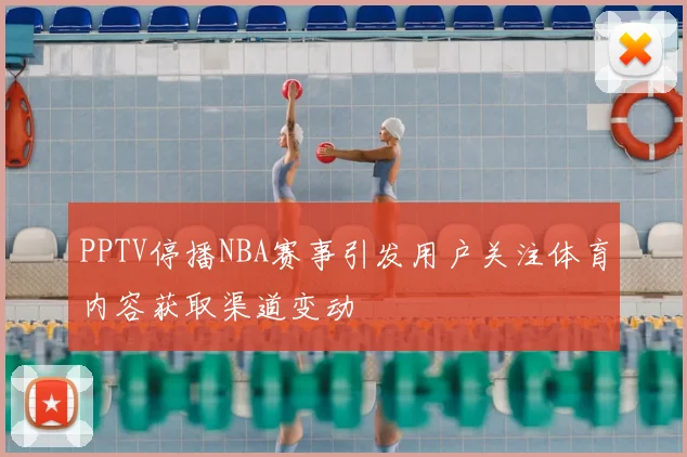 PPTV停播NBA赛事引发用户关注体育内容获取渠道变动