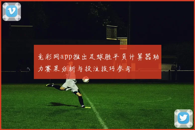 竞彩网app推出足球胜平负计算器助力赛果分析与投注技巧参考