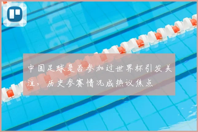 中国足球是否参加过世界杯引发关注，历史参赛情况成热议焦点