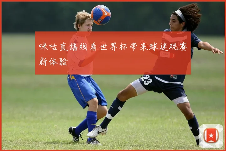 咪咕直播线看世界杯带来球迷观赛新体验