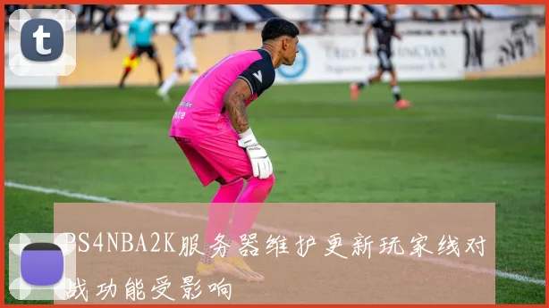 PS4NBA2K服务器维护更新玩家线对战功能受影响