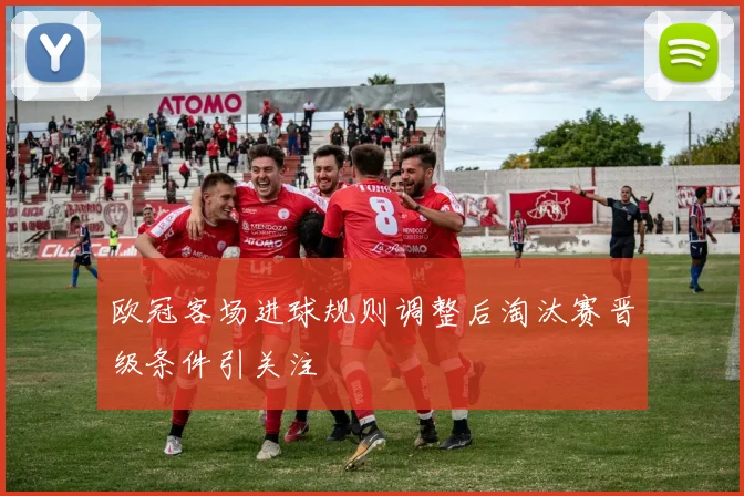 欧冠客场进球规则调整后淘汰赛晋级条件引关注