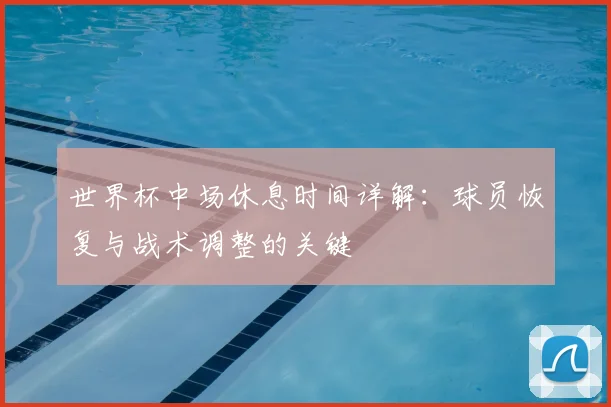 世界杯中场休息时间详解：球员恢复与战术调整的关键